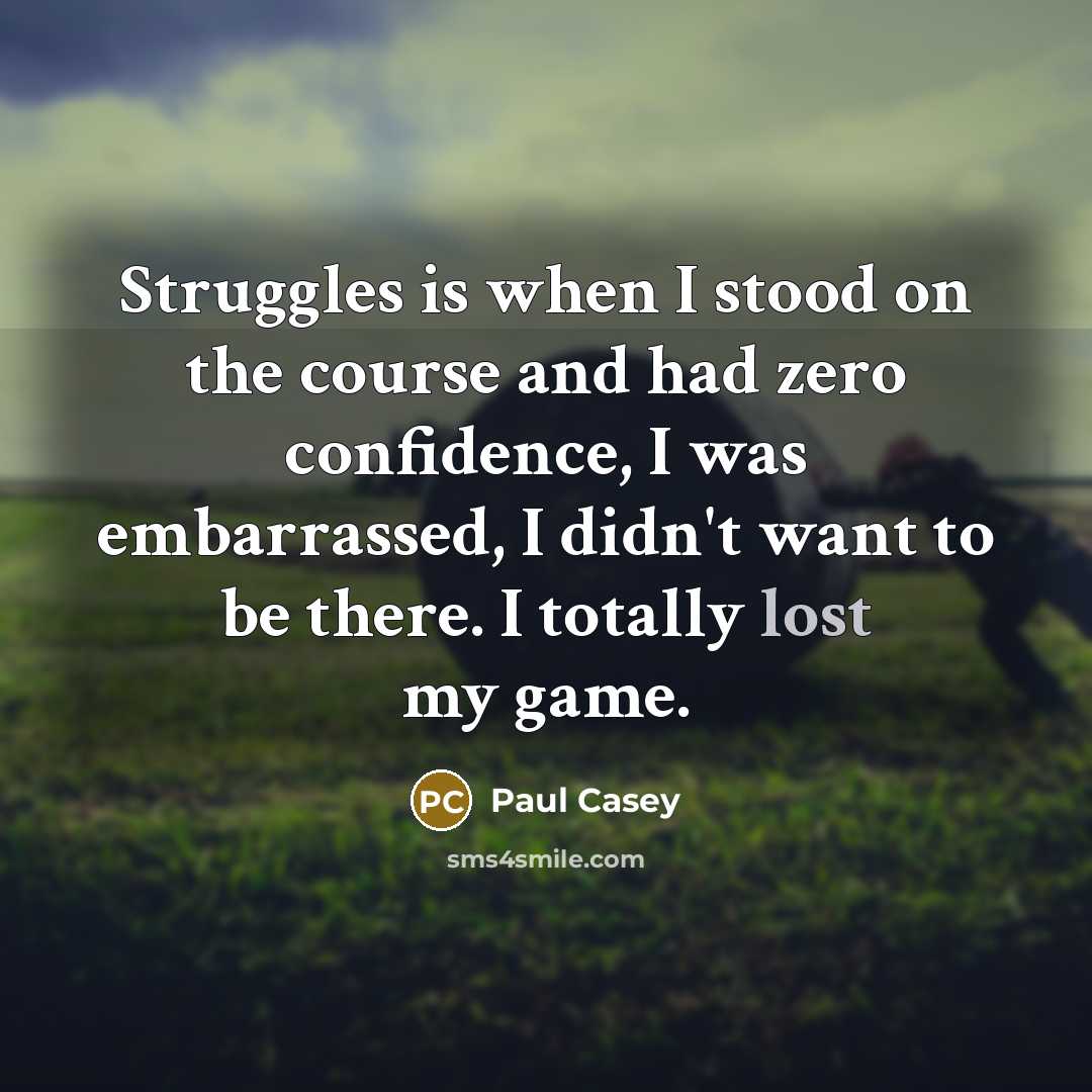 “Struggles is when I stood on the course and had zero confidence, I was embarrassed, I didn't want to be there. I totally lost my game.” quote by Paul Casey