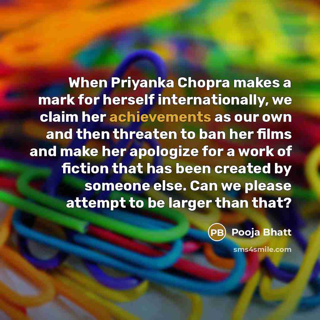 “When Priyanka Chopra makes a mark for herself internationally, we claim her achievements as our own and then threaten to ban her films and make her apologize for a work of fiction that has been created by someone else. Can we please attempt to be larger than that?” quote by Pooja Bhatt
