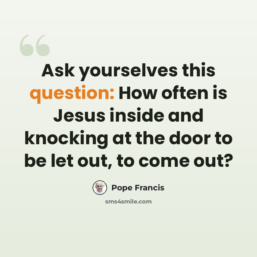 “Ask yourselves this question: How often is Jesus inside and knocking at the door to be let out, to come out?” quote by Pope Francis