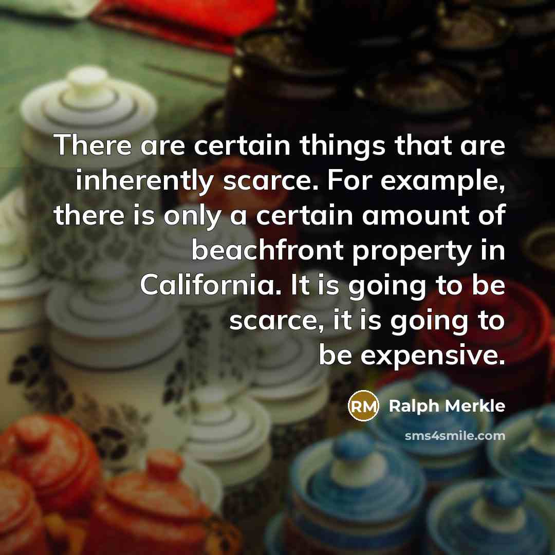 “There are certain things that are inherently scarce. For example, there is only a certain amount of beachfront property in California. It is going to be scarce, it is going to be expensive.” quote by Ralph Merkle