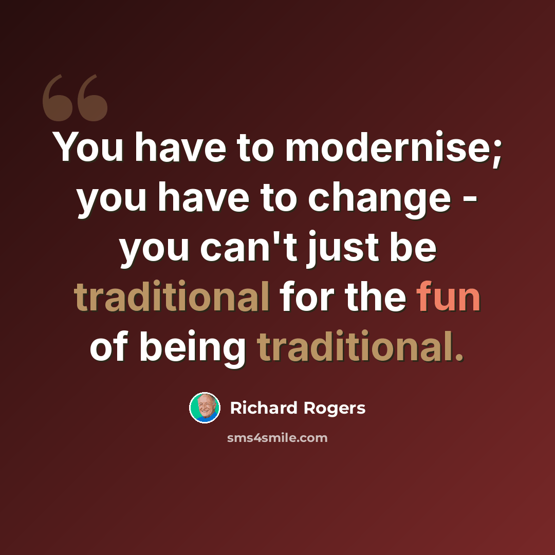 “You have to modernise; you have to change - you can't just be traditional for the fun of being traditional.” quote by Richard Rogers