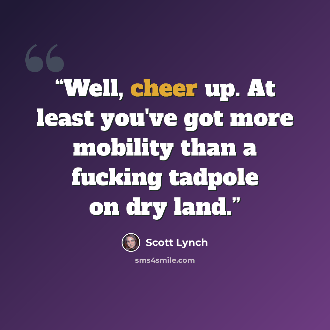 “Well, cheer up. At least you've got more mobility than a fucking tadpole on dry land.” quote by Scott Lynch