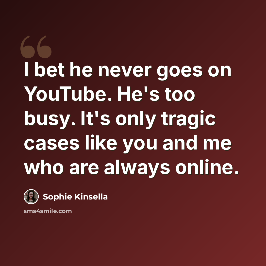 “I bet he never goes on YouTube. He's too busy. It's only tragic cases like you and me who are always online.” quote by Sophie Kinsella