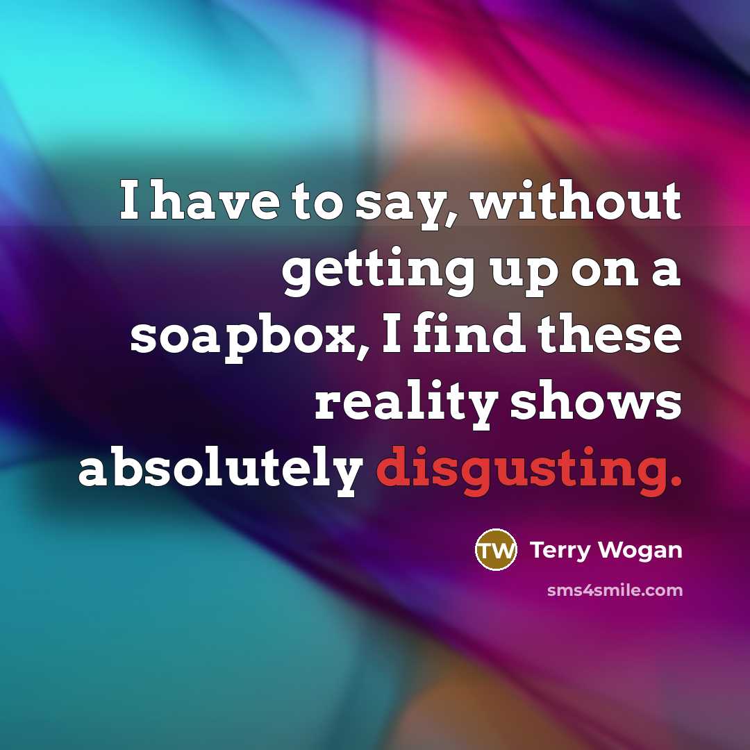 “I have to say, without getting up on a soapbox, I find these reality shows absolutely disgusting.” quote by Terry Wogan