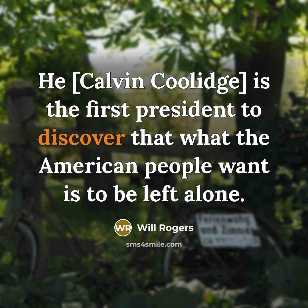 “He [Calvin Coolidge] is the first president to discover that what the American people want is to be left alone.” quote by Will Rogers