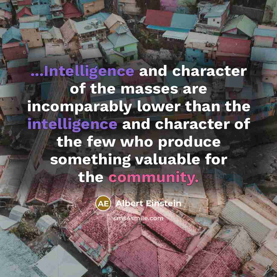 “...Intelligence and character of the masses are incomparably lower than the intelligence and character of the few who produce something valuable for the community.” quote by Albert Einstein