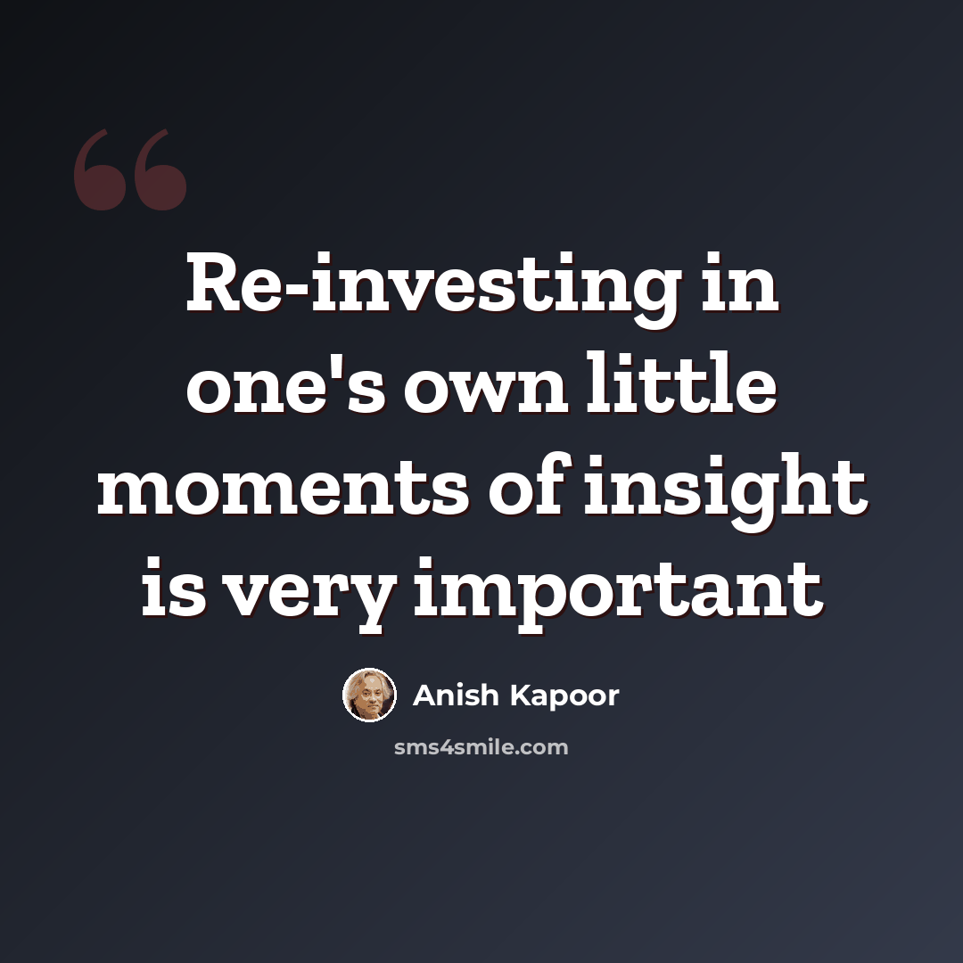 “Re-investing in one's own little moments of insight is very important” quote by Anish Kapoor