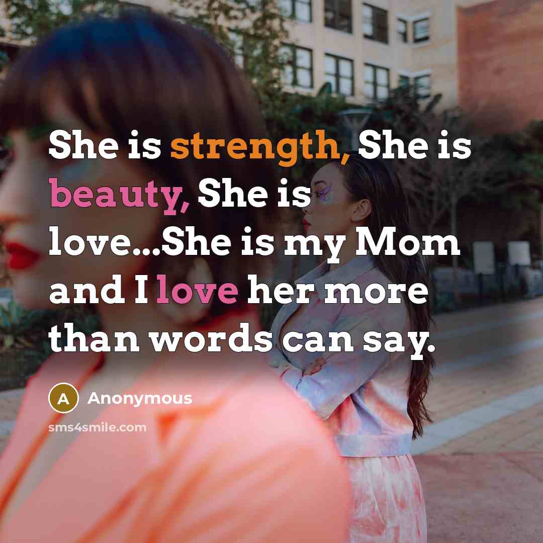“She is strength, She is beauty, She is love...She is my Mom and I love her more than words can say.” quote by Anonymous