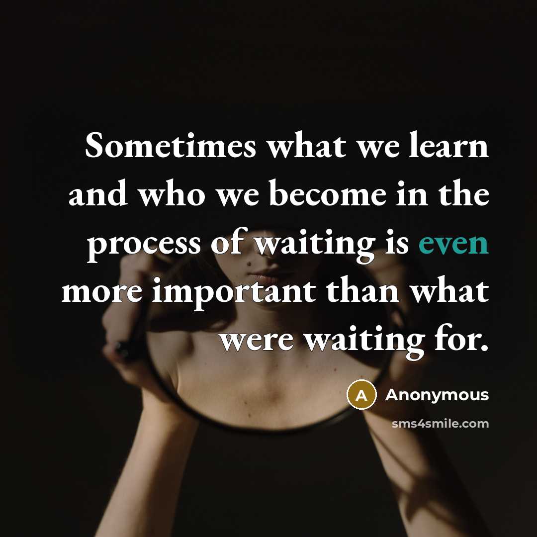 “Sometimes what we learn and who we become in the process of waiting is even more important than what were waiting for.” quote by Anonymous