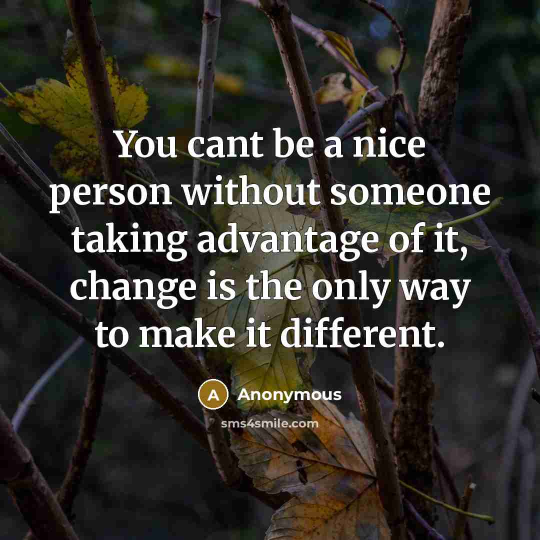 “You cant be a nice person without someone taking advantage of it, change is the only way to make it different.” quote by Anonymous
