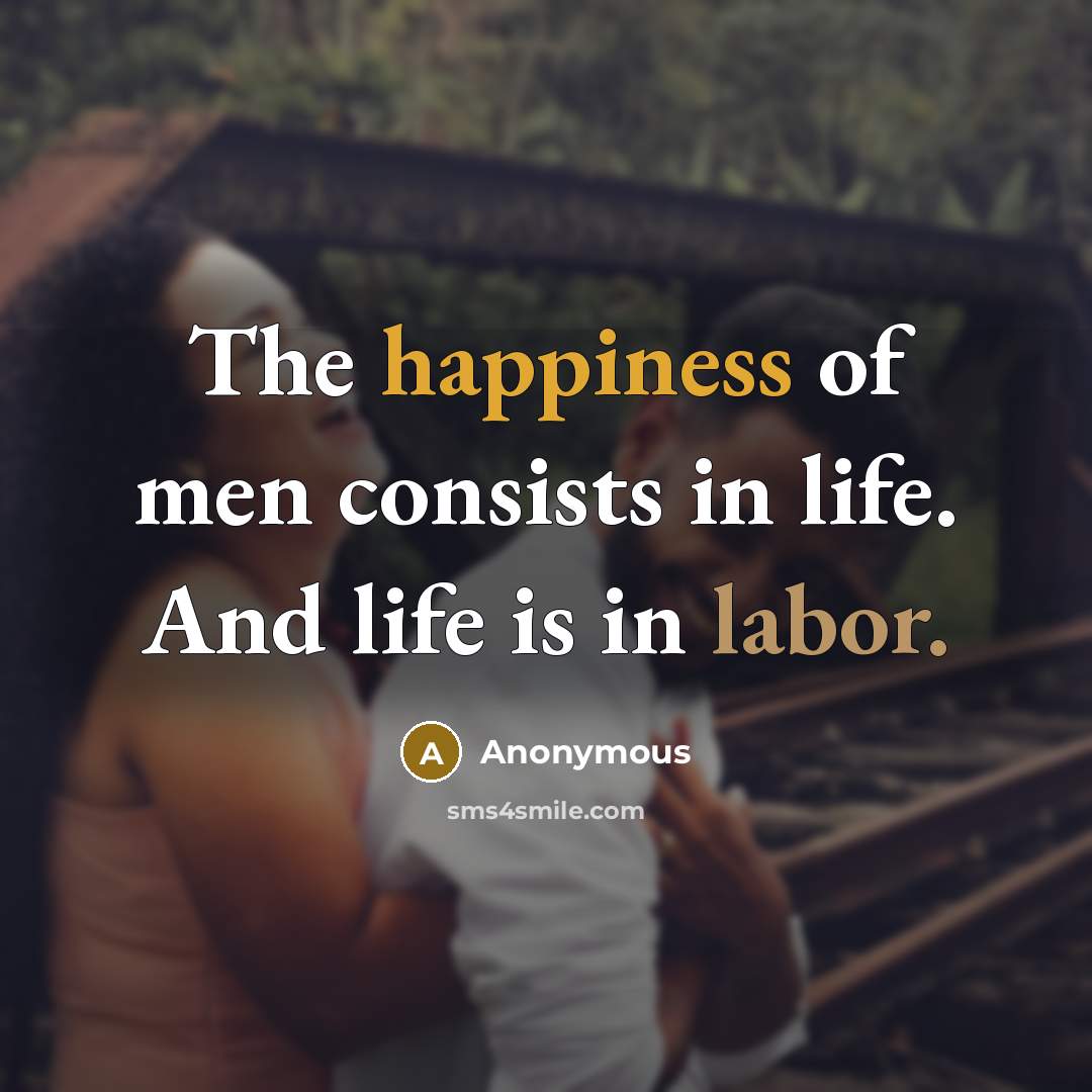 “The happiness of men consists in life. And life is in labor.” quote by Anonymous