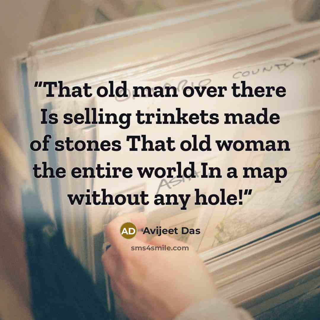 “That old man over there Is selling trinkets made of stones That old woman the entire world In a map without any hole!” quote by Avijeet Das