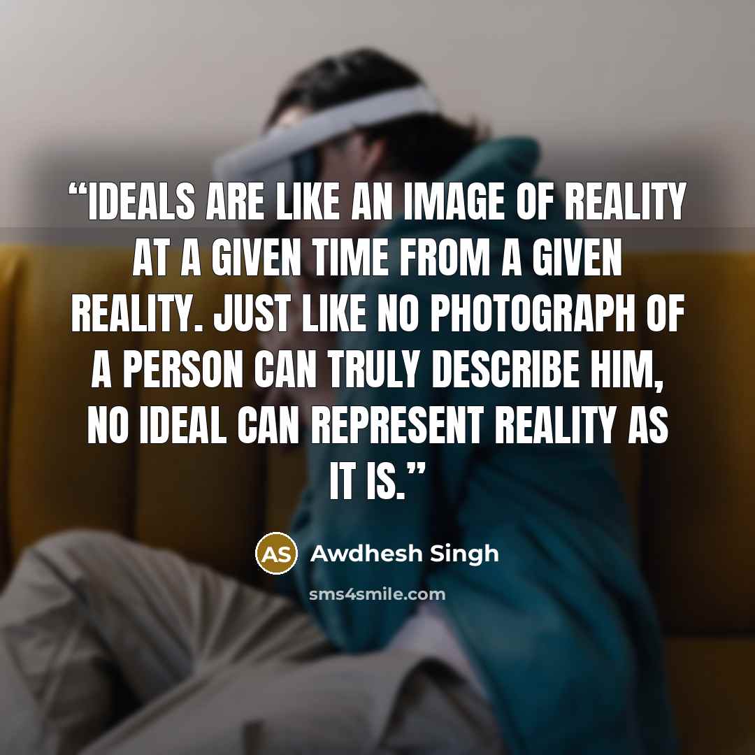“Ideals are like an image of reality at a given time from a given reality. Just like no photograph of a person can truly describe him, no ideal can represent reality as it is.” quote by Awdhesh Singh