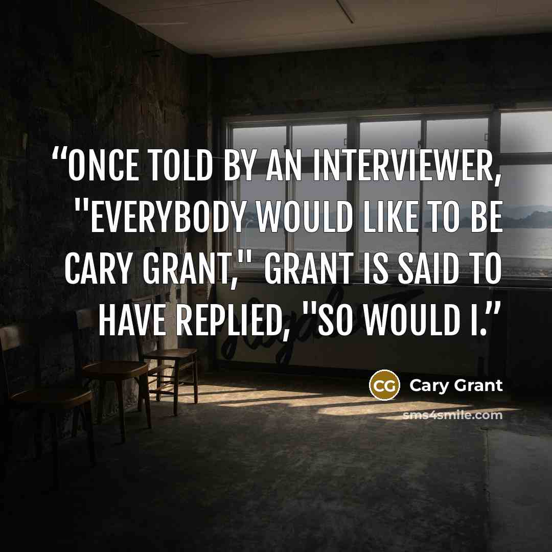 “Once told by an interviewer, "Everybody would like to be Cary Grant," Grant is said to have replied, "So would I.” quote by Cary Grant