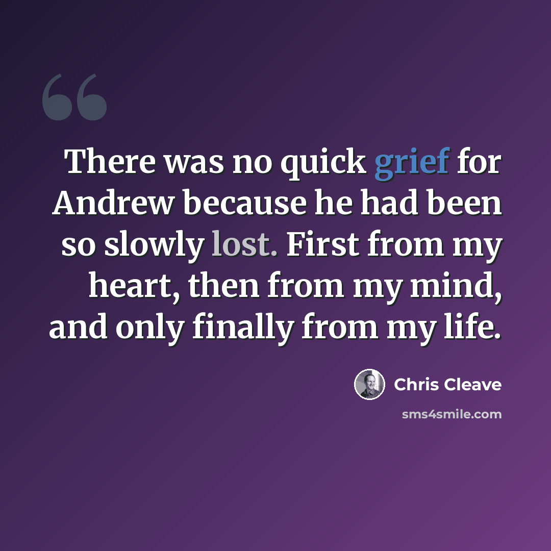 “There was no quick grief for Andrew because he had been so slowly lost. First from my heart, then from my mind, and only finally from my life.” quote by Chris Cleave