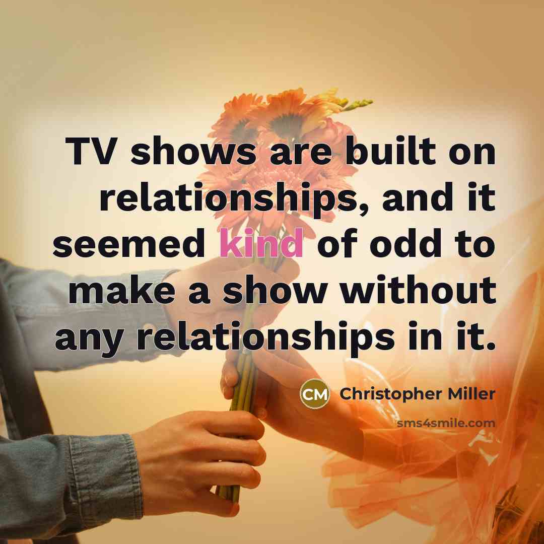 “TV shows are built on relationships, and it seemed kind of odd to make a show without any relationships in it.” quote by Christopher Miller