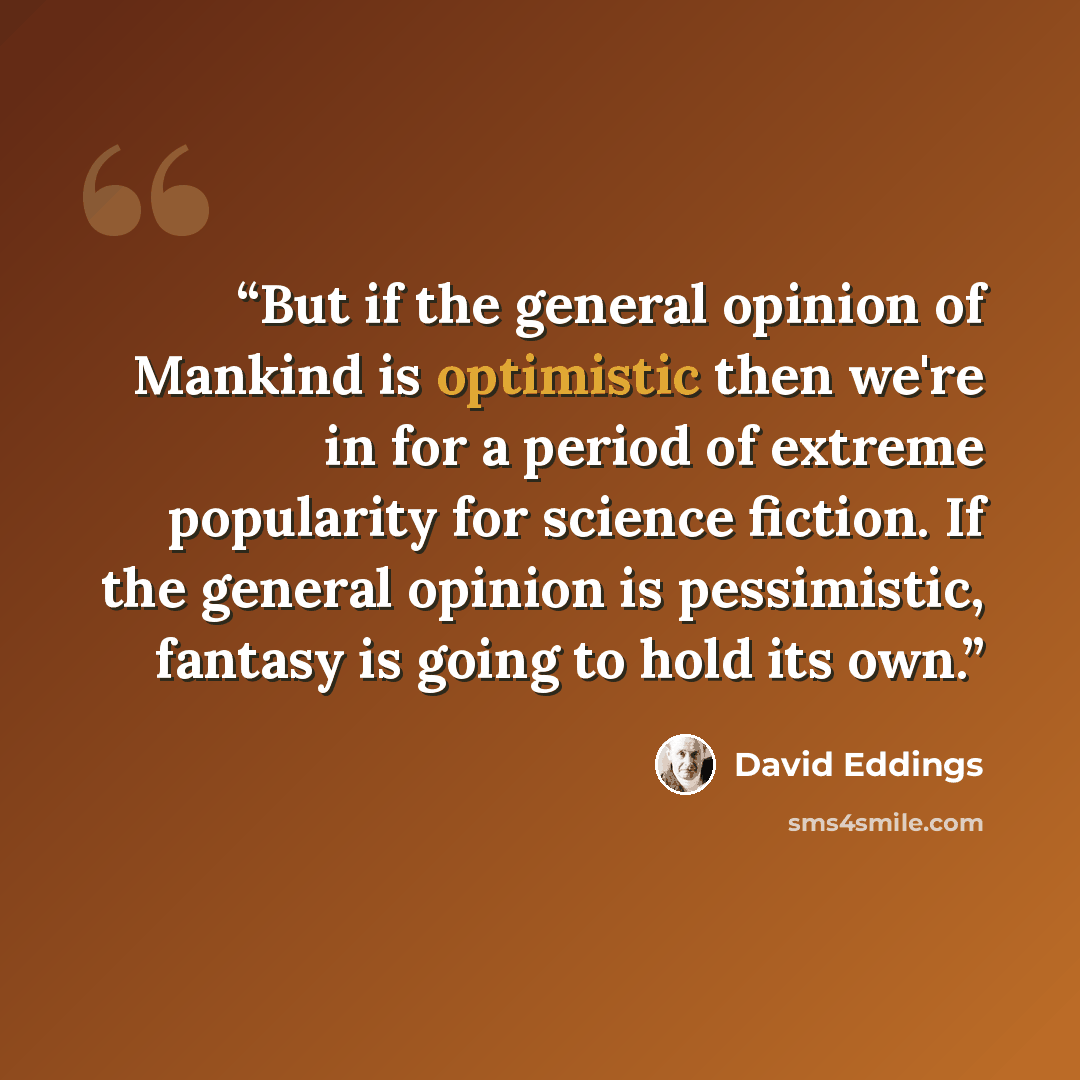 “But if the general opinion of Mankind is optimistic then we're in for a period of extreme popularity for science fiction. If the general opinion is pessimistic, fantasy is going to hold its own.” quote by David Eddings