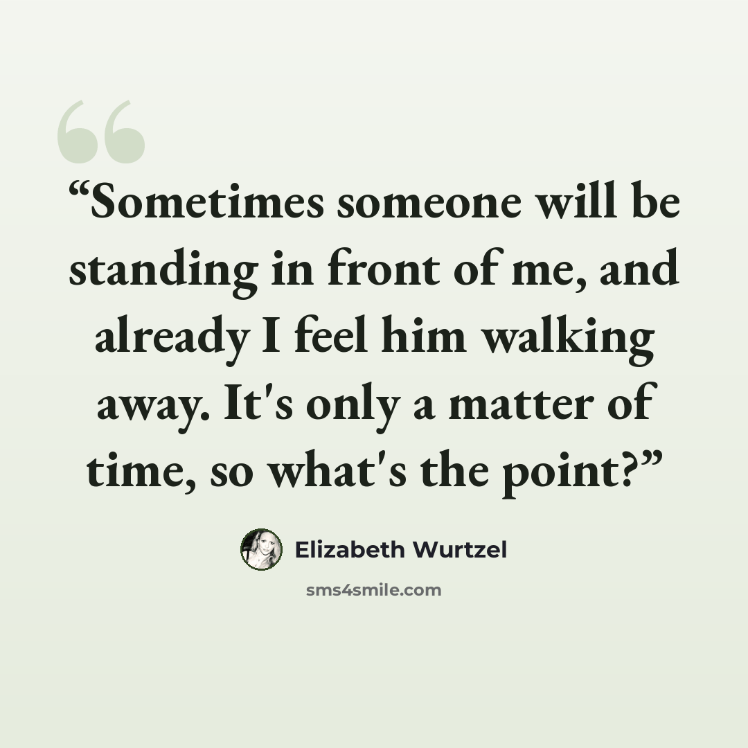 “Sometimes someone will be standing in front of me, and already I feel him walking away. It's only a matter of time, so what's the point?” quote by Elizabeth Wurtzel
