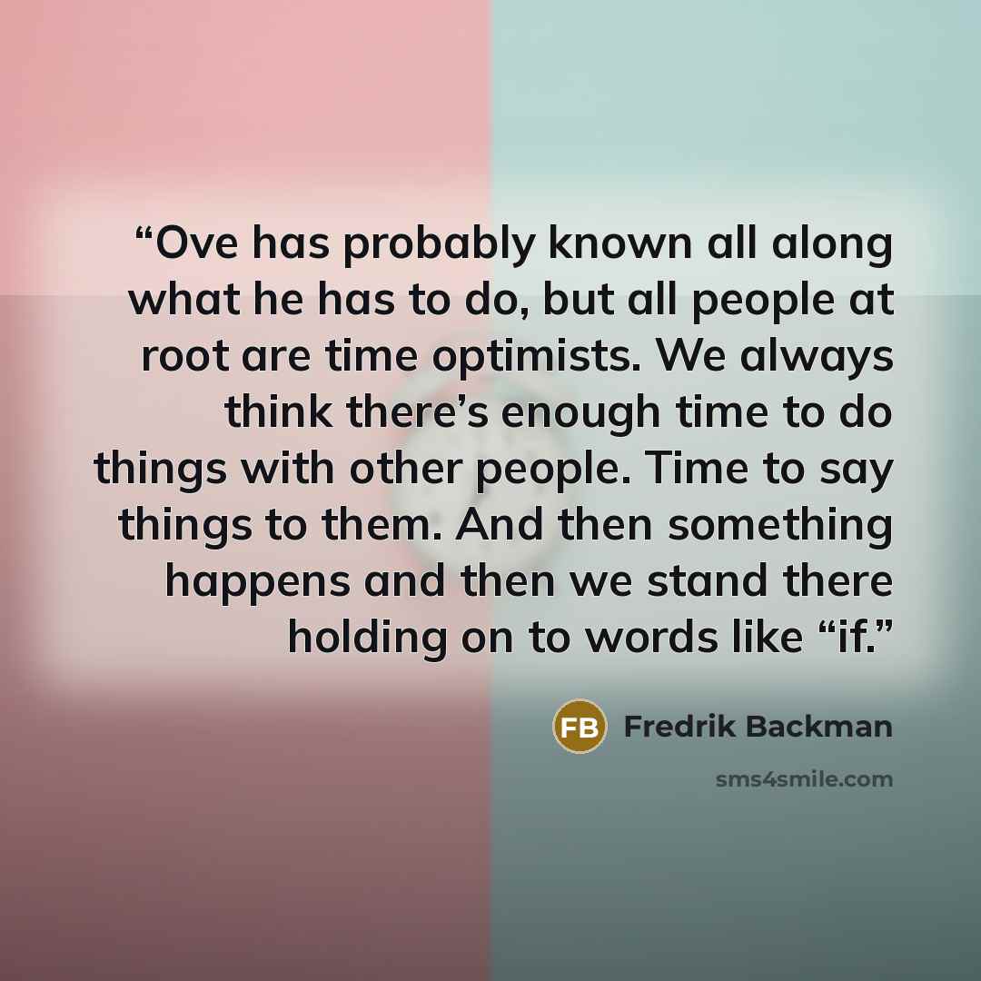 “Ove has probably known all along what he has to do, but all people at root are time optimists. We always think there’s enough time to do things with other people. Time to say things to them. And then something happens and then we stand there holding on to words like “if.” quote by Fredrik Backman
