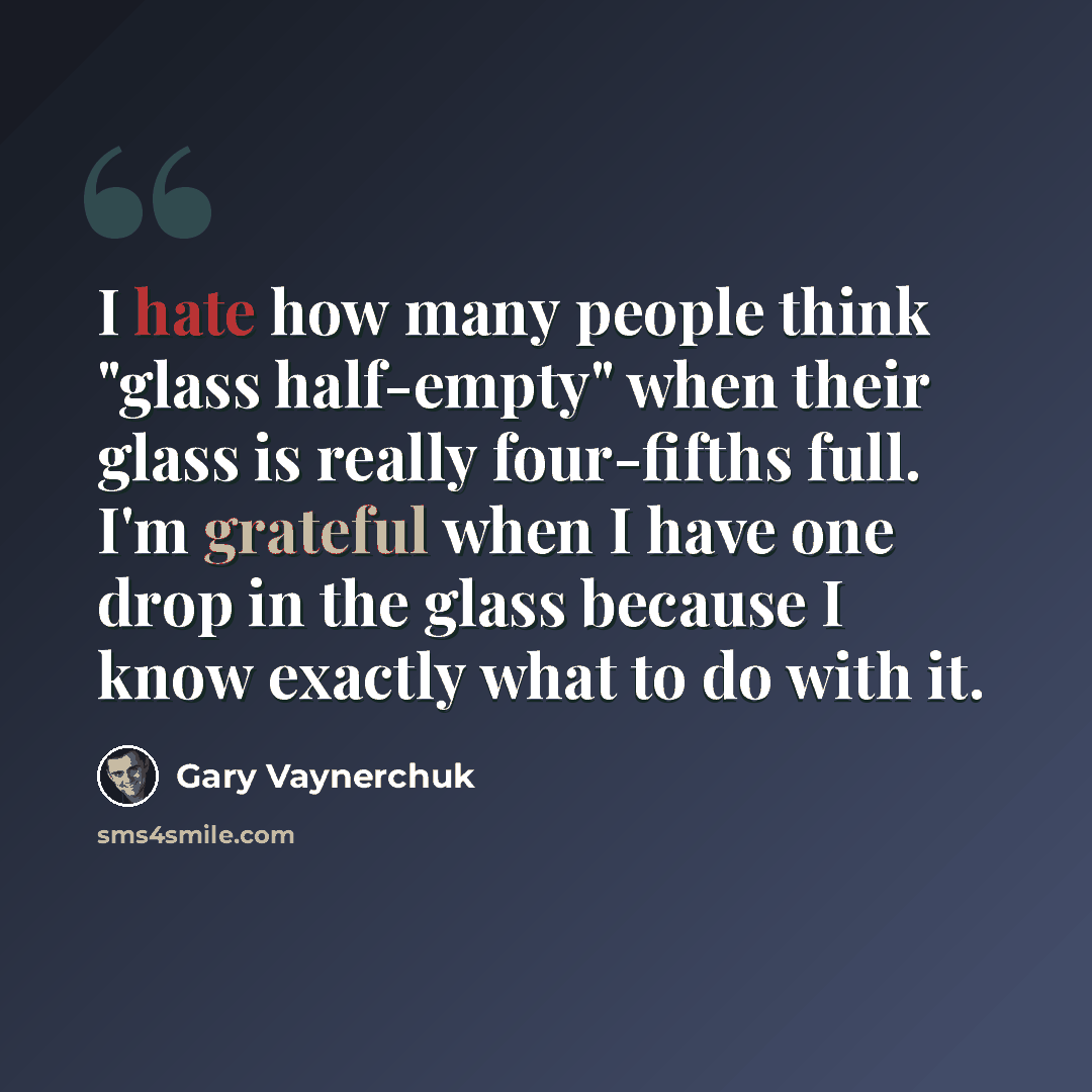 “I hate how many people think "glass half-empty" when their glass is really four-fifths full. I'm grateful when I have one drop in the glass because I know exactly what to do with it.” quote by Gary Vaynerchuk