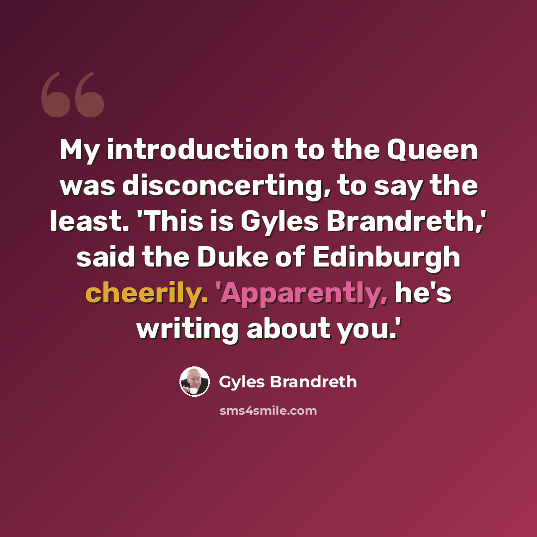 “My introduction to the Queen was disconcerting, to say the least. 'This is Gyles Brandreth,' said the Duke of Edinburgh cheerily. 'Apparently, he's writing about you.'” quote by Gyles Brandreth