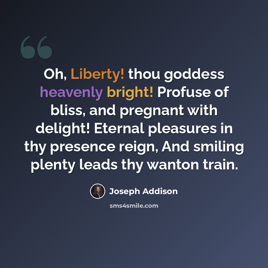 “Oh, Liberty! thou goddess heavenly bright! Profuse of bliss, and pregnant with delight! Eternal pleasures in thy presence reign, And smiling plenty leads thy wanton train.” quote by Joseph Addison