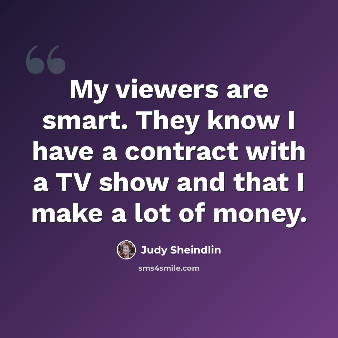 “My viewers are smart. They know I have a contract with a TV show and that I make a lot of money.” quote by Judy Sheindlin