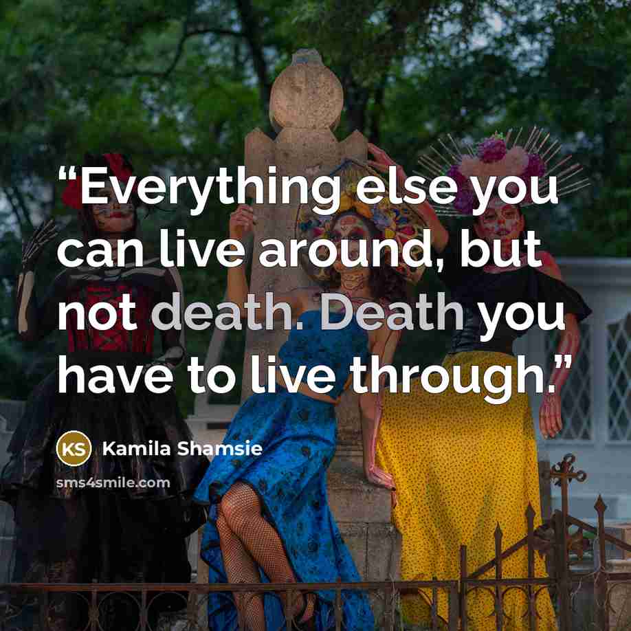 “Everything else you can live around, but not death. Death you have to live through.” quote by Kamila Shamsie