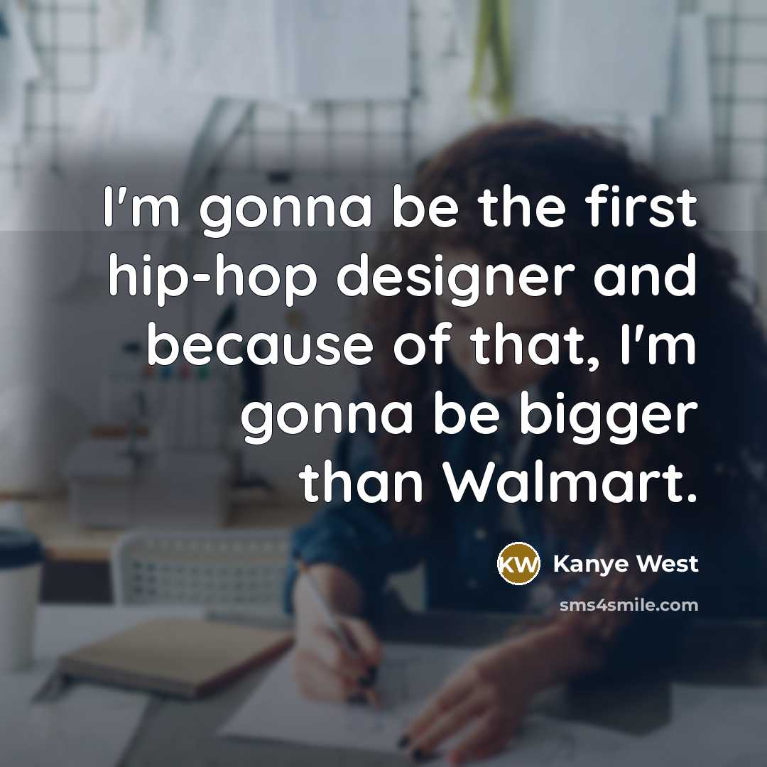 “I'm gonna be the first hip-hop designer and because of that, I'm gonna be bigger than Walmart.” quote by Kanye West