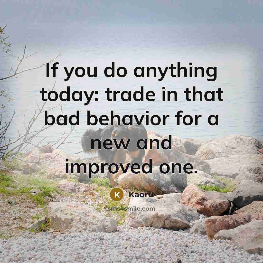 “If you do anything today: trade in that bad behavior for a new and improved one.” quote by Kaoru