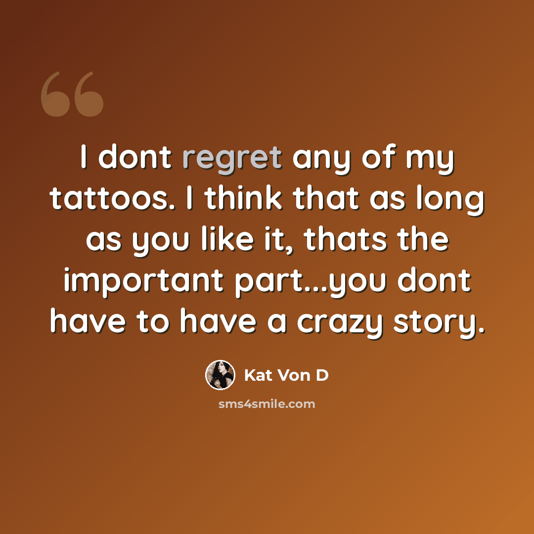“I dont regret any of my tattoos. I think that as long as you like it, thats the important part...you dont have to have a crazy story.” quote by Kat Von D