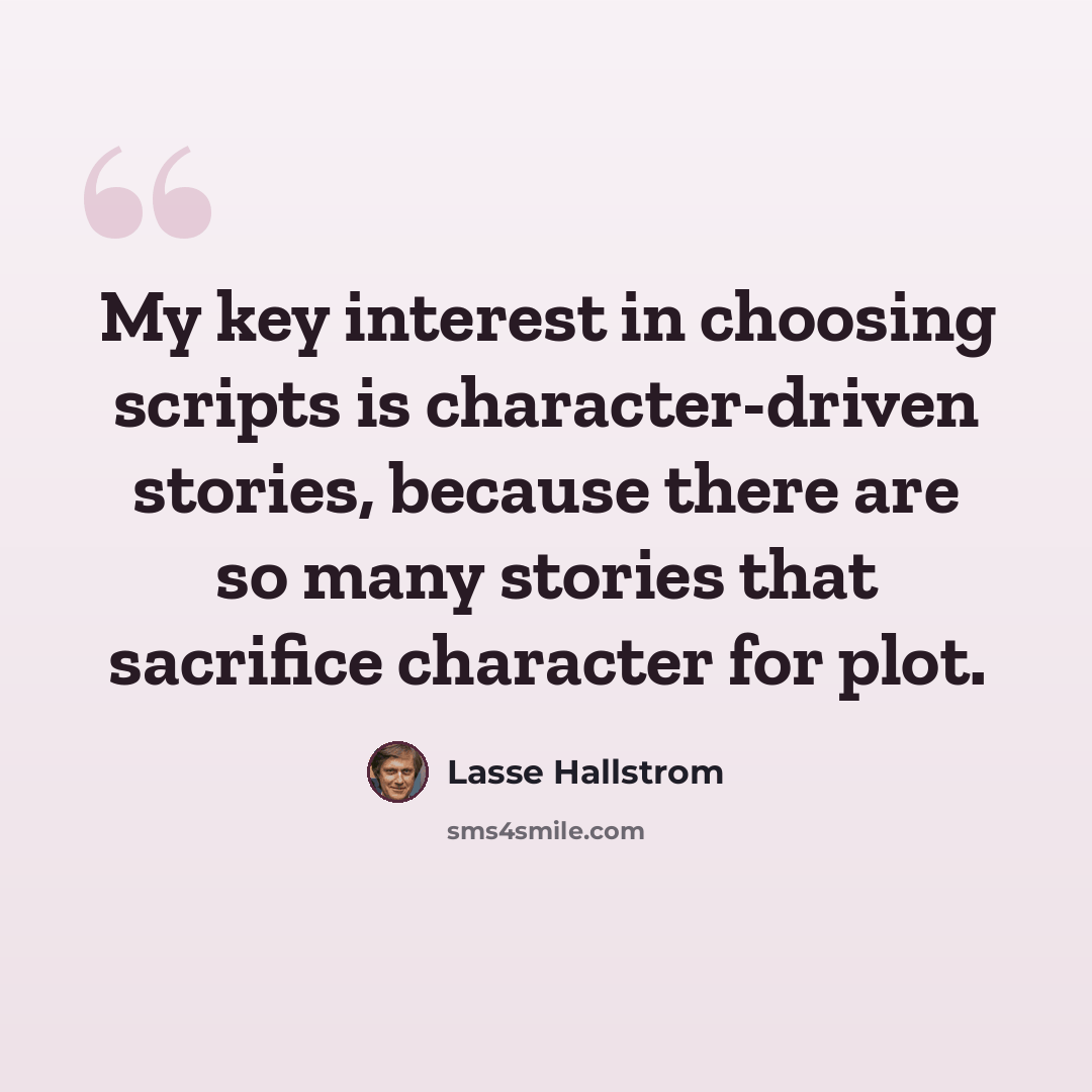 “My key interest in choosing scripts is character-driven stories, because there are so many stories that sacrifice character for plot.” quote by Lasse Hallstrom