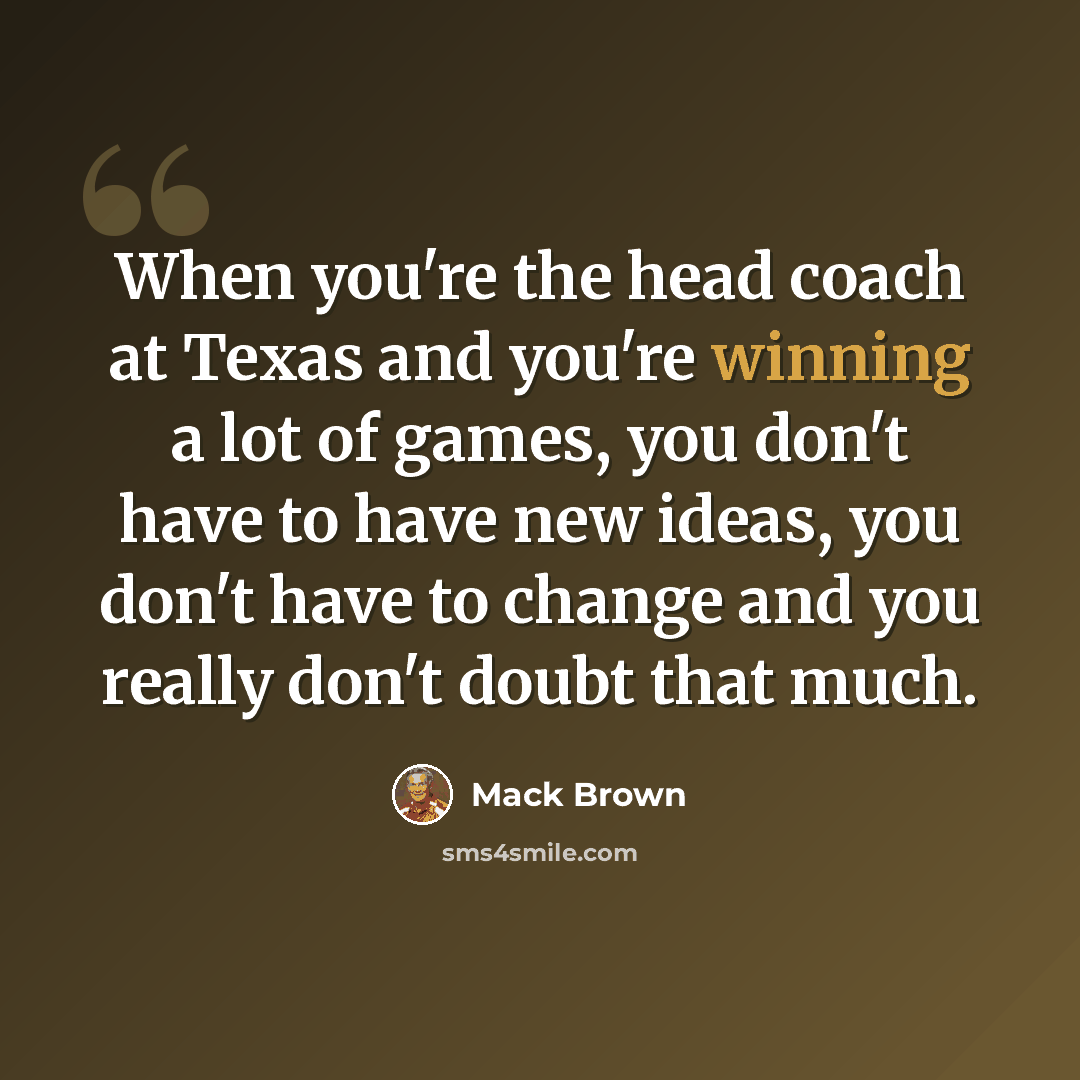 “When you're the head coach at Texas and you're winning a lot of games, you don't have to have new ideas, you don't have to change and you really don't doubt that much.” quote by Mack Brown