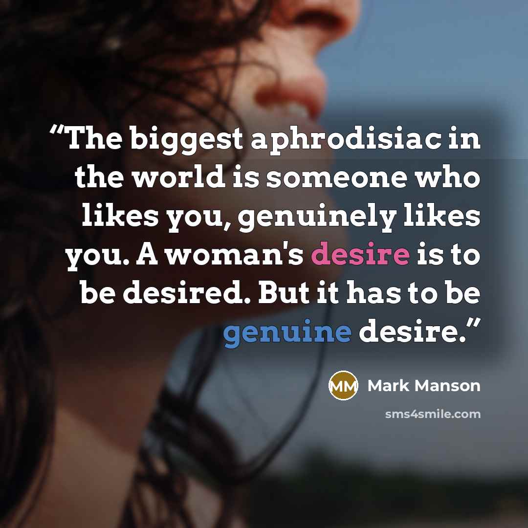“The biggest aphrodisiac in the world is someone who likes you, genuinely likes you. A woman's desire is to be desired. But it has to be genuine desire.” quote by Mark Manson