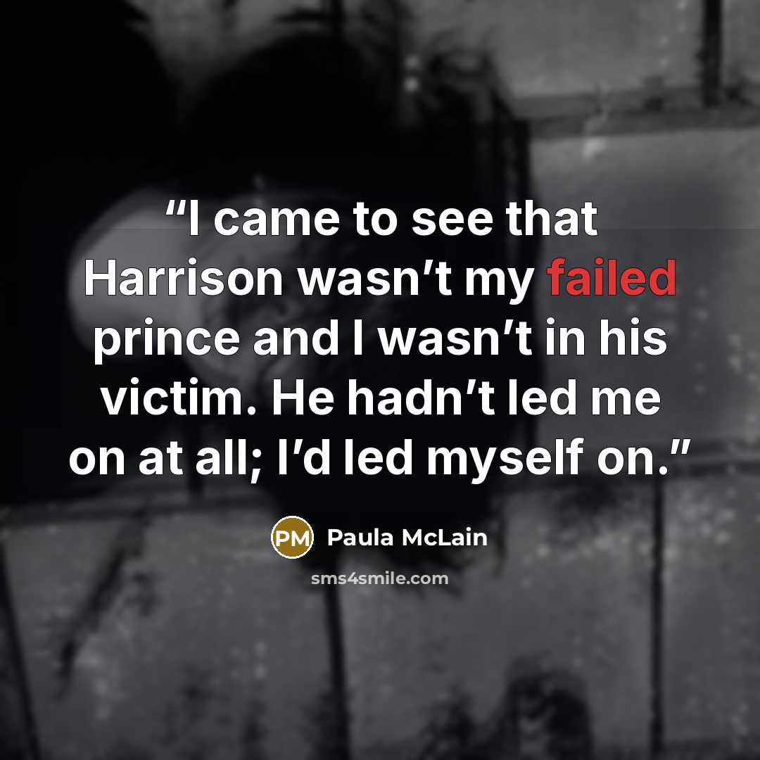 “I came to see that Harrison wasn’t my failed prince and I wasn’t in his victim. He hadn’t led me on at all; I’d led myself on.” quote by Paula McLain