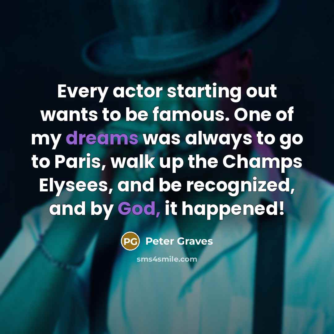 “Every actor starting out wants to be famous. One of my dreams was always to go to Paris, walk up the Champs Elysees, and be recognized, and by God, it happened!” quote by Peter Graves