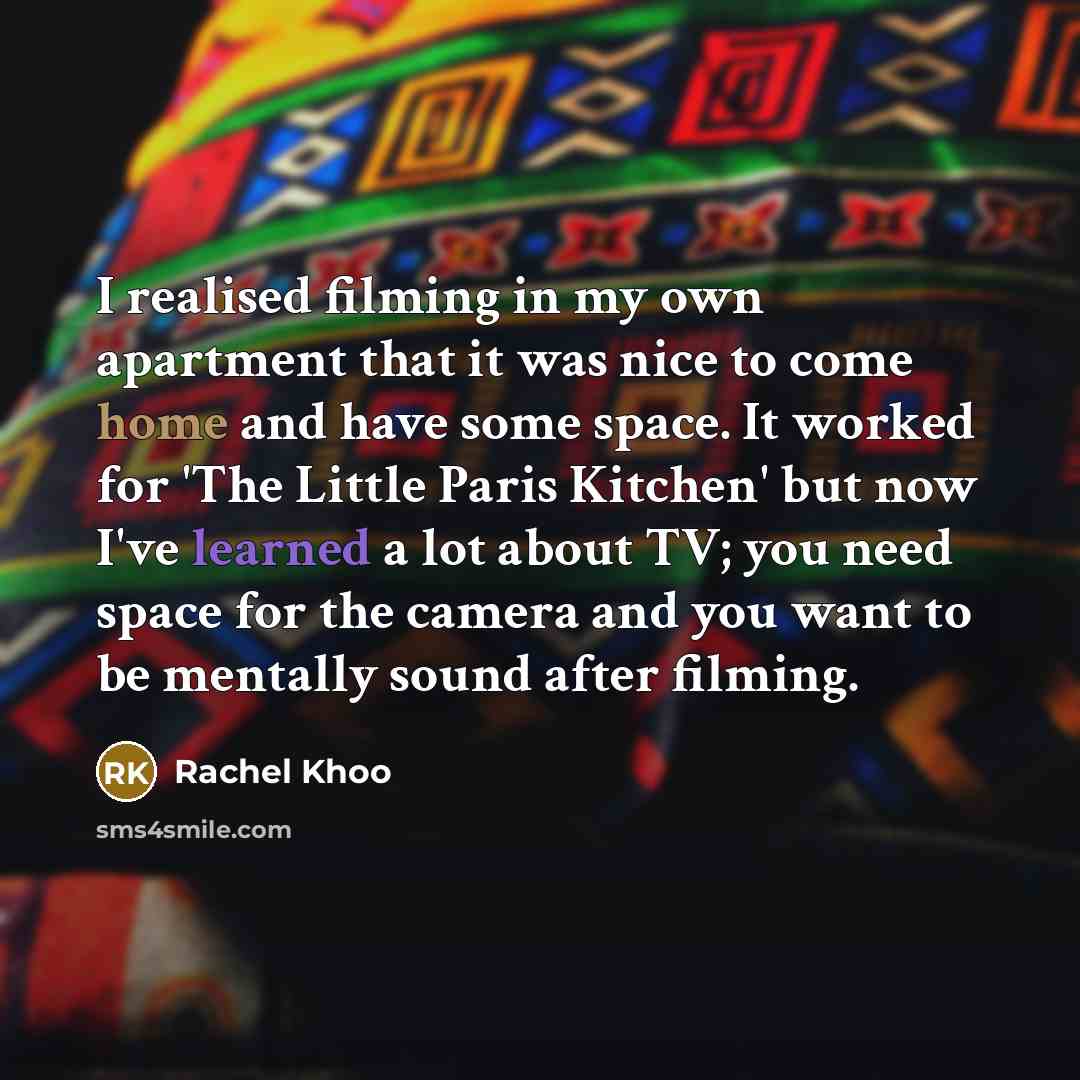 “I realised filming in my own apartment that it was nice to come home and have some space. It worked for 'The Little Paris Kitchen' but now I've learned a lot about TV; you need space for the camera and you want to be mentally sound after filming.” quote by Rachel Khoo