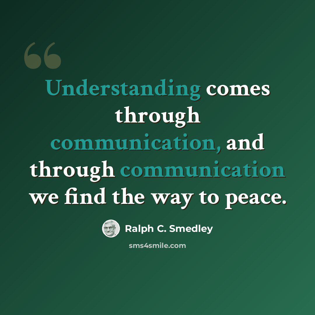 “Understanding comes through communication, and through communication we find the way to peace.” quote by Ralph C. Smedley
