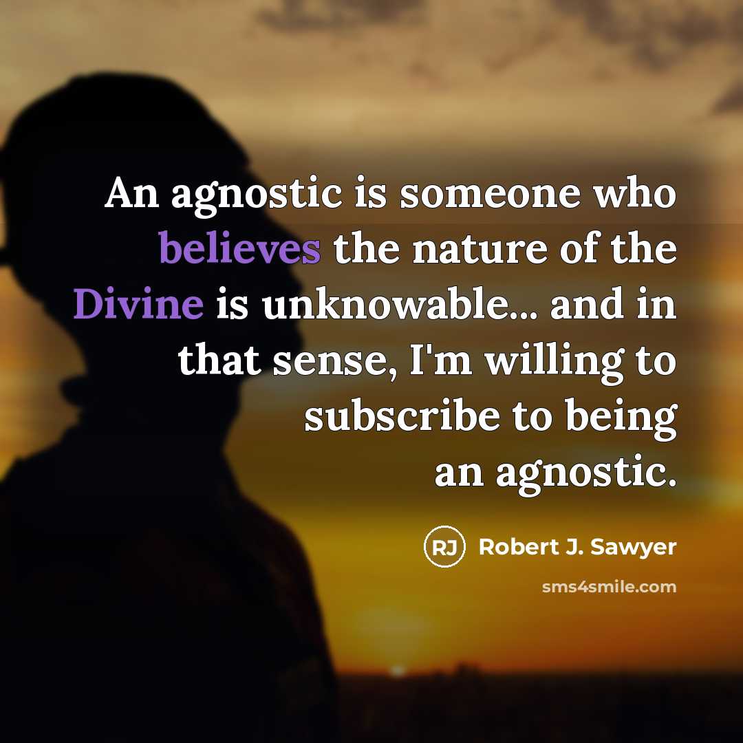 “An agnostic is someone who believes the nature of the Divine is unknowable... and in that sense, I'm willing to subscribe to being an agnostic.” quote by Robert J. Sawyer