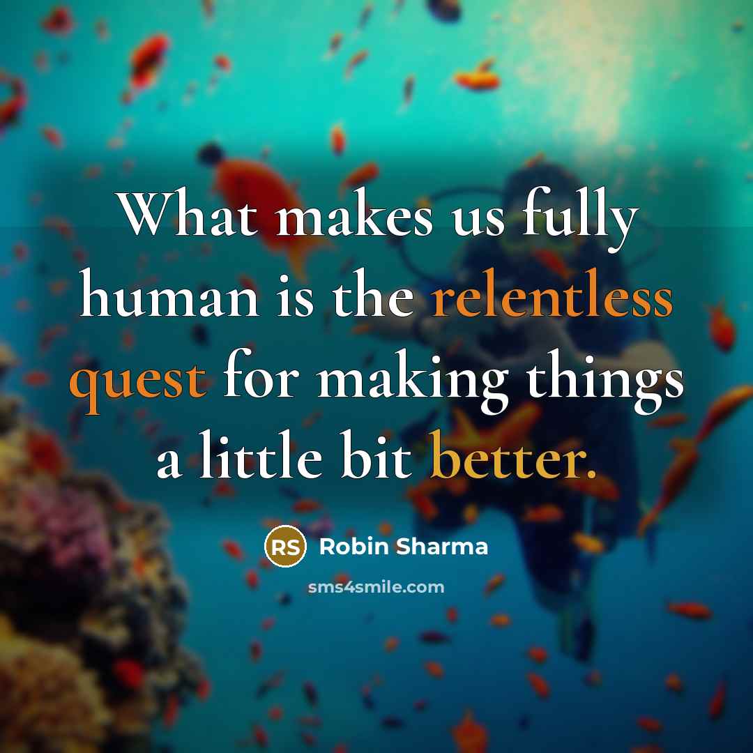 “What makes us fully human is the relentless quest for making things a little bit better.” quote by Robin Sharma