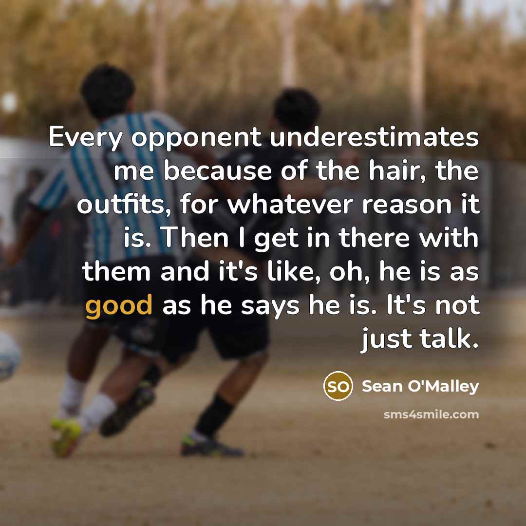 “Every opponent underestimates me because of the hair, the outfits, for whatever reason it is. Then I get in there with them and it's like, oh, he is as good as he says he is. It's not just talk.” quote by Sean O'Malley