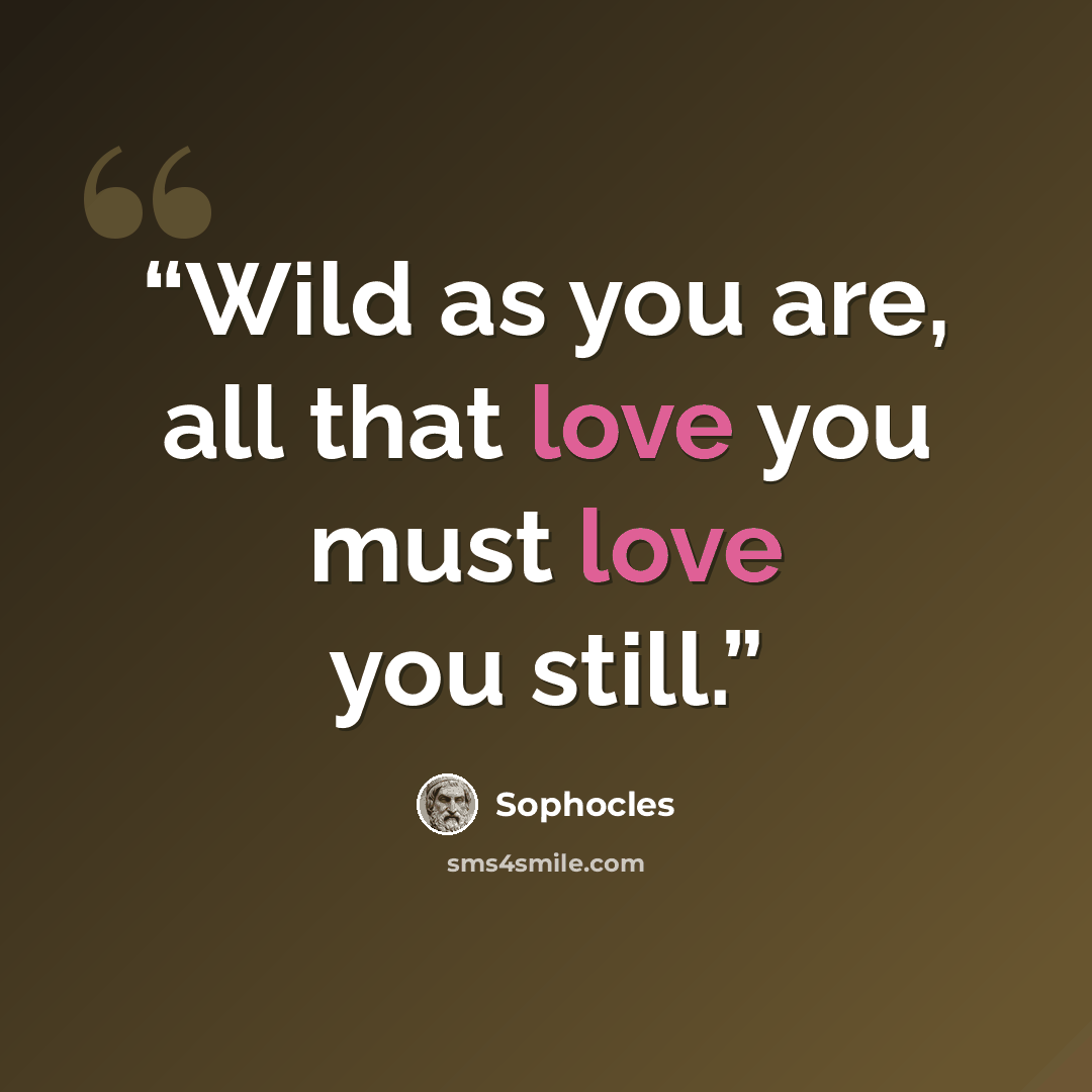 “Wild as you are, all that love you must love you still.” quote by Sophocles
