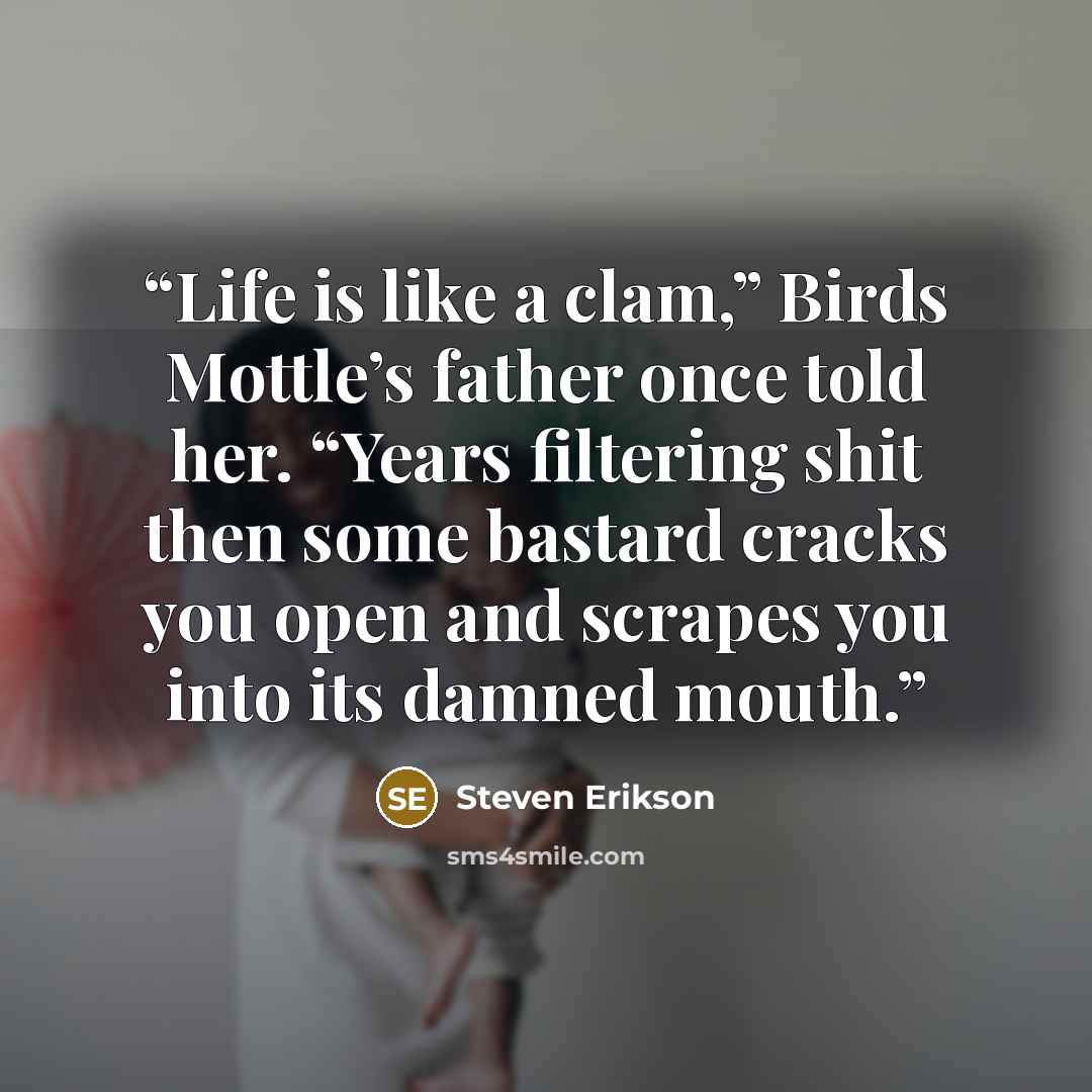 “Life is like a clam,” Birds Mottle’s father once told her. “Years filtering shit then some bastard cracks you open and scrapes you into its damned mouth.” quote by Steven Erikson