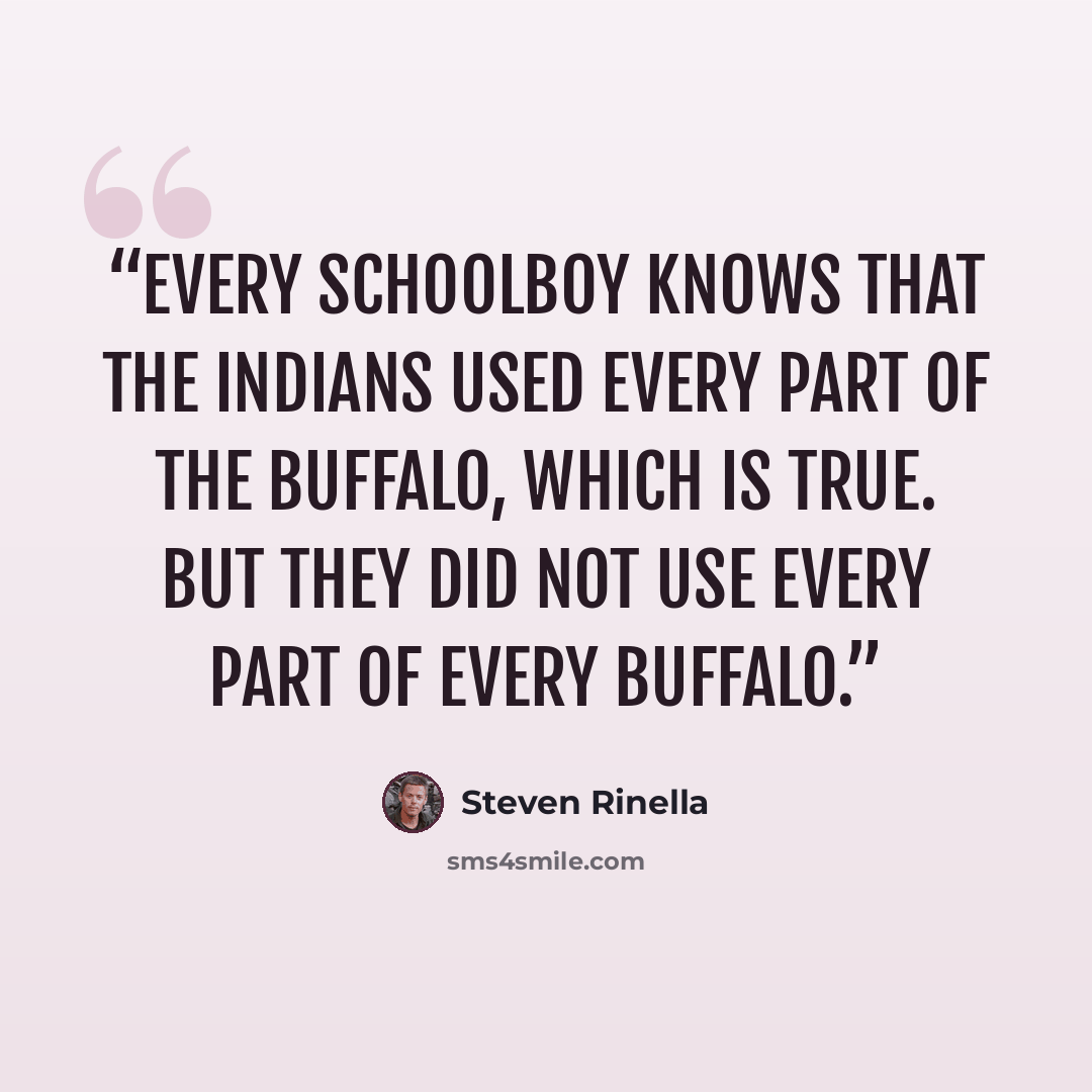 “Every schoolboy knows that the Indians used every part of the buffalo, which is true. But they did not use every part of every buffalo.” quote by Steven Rinella