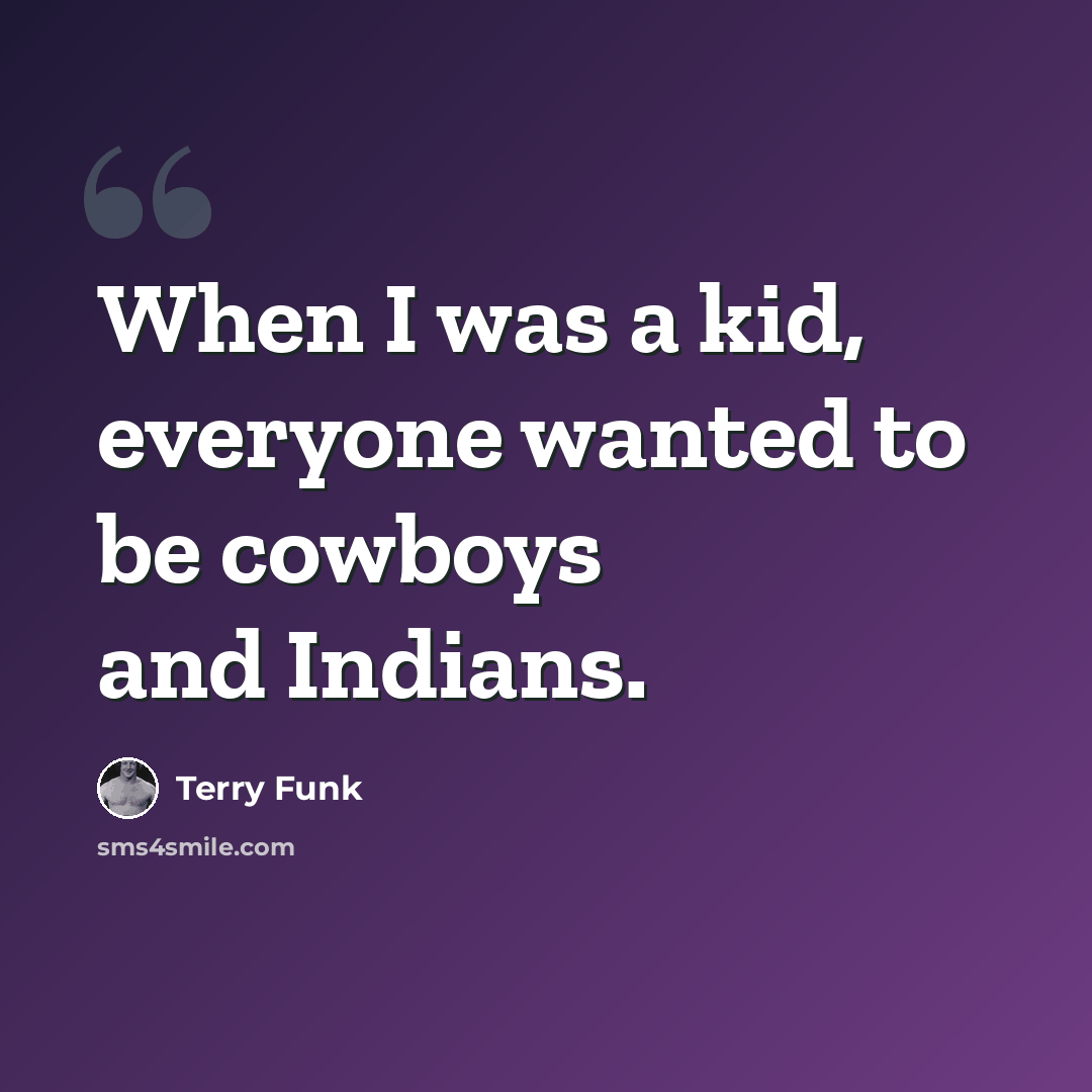“When I was a kid, everyone wanted to be cowboys and Indians.” quote by Terry Funk
