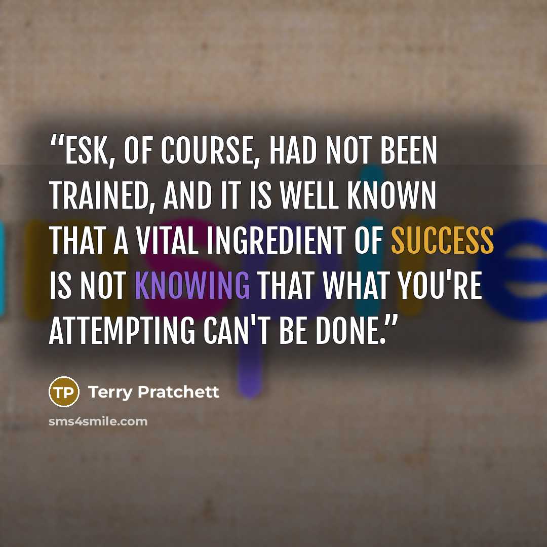 “Esk, of course, had not been trained, and it is well known that a vital ingredient of success is not knowing that what you're attempting can't be done.” quote by Terry Pratchett