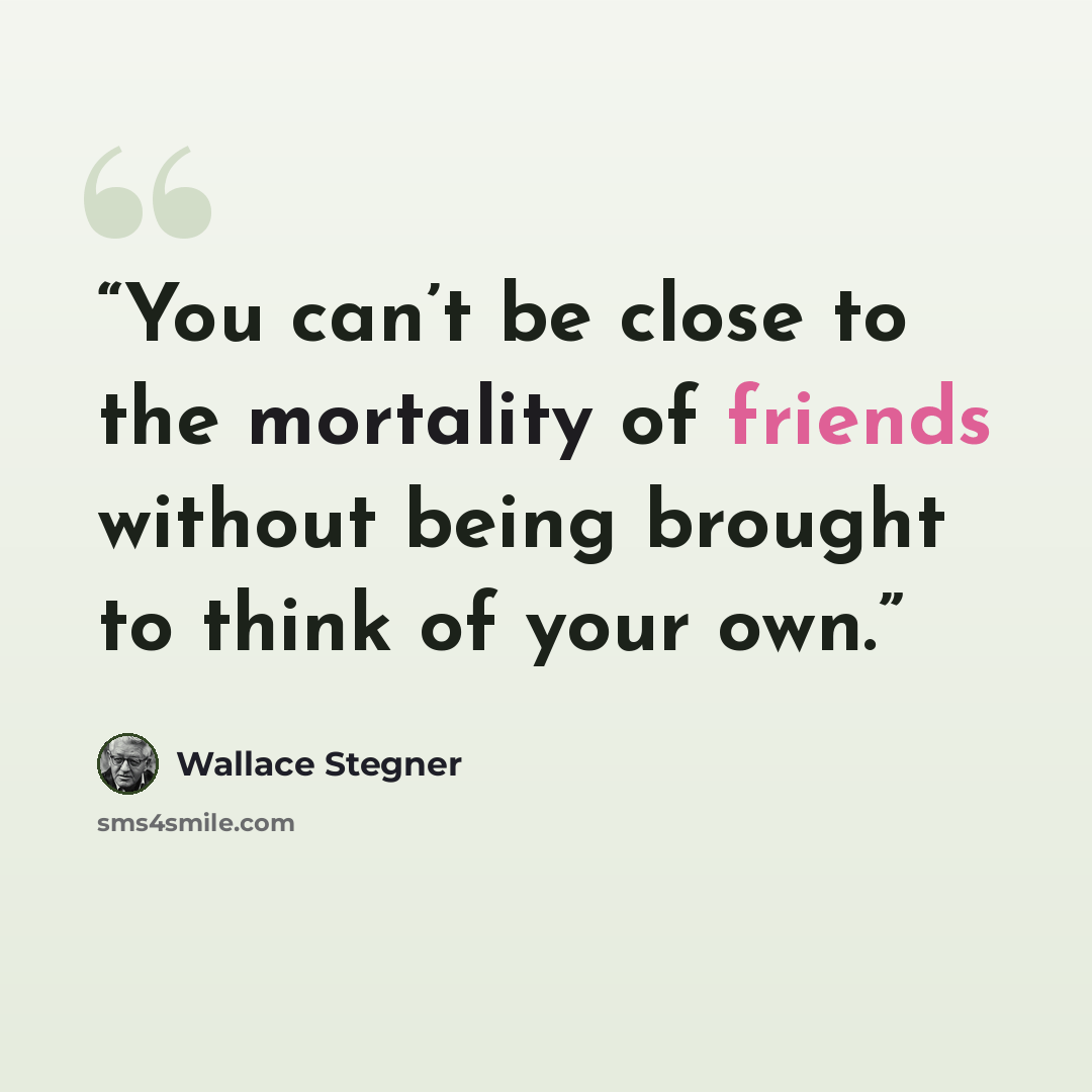 “You can’t be close to the mortality of friends without being brought to think of your own.” quote by Wallace Stegner
