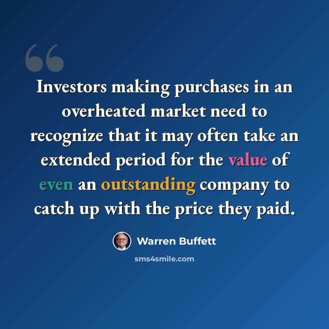 “Investors making purchases in an overheated market need to recognize that it may often take an extended period for the value of even an outstanding company to catch up with the price they paid.” quote by Warren Buffett
