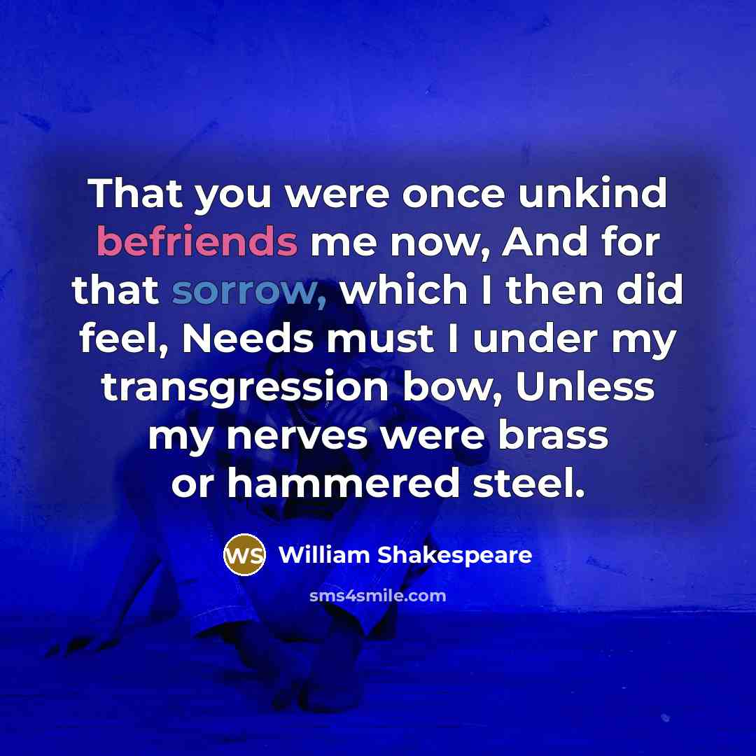 “That you were once unkind befriends me now, And for that sorrow, which I then did feel, Needs must I under my transgression bow, Unless my nerves were brass or hammered steel.” quote by William Shakespeare