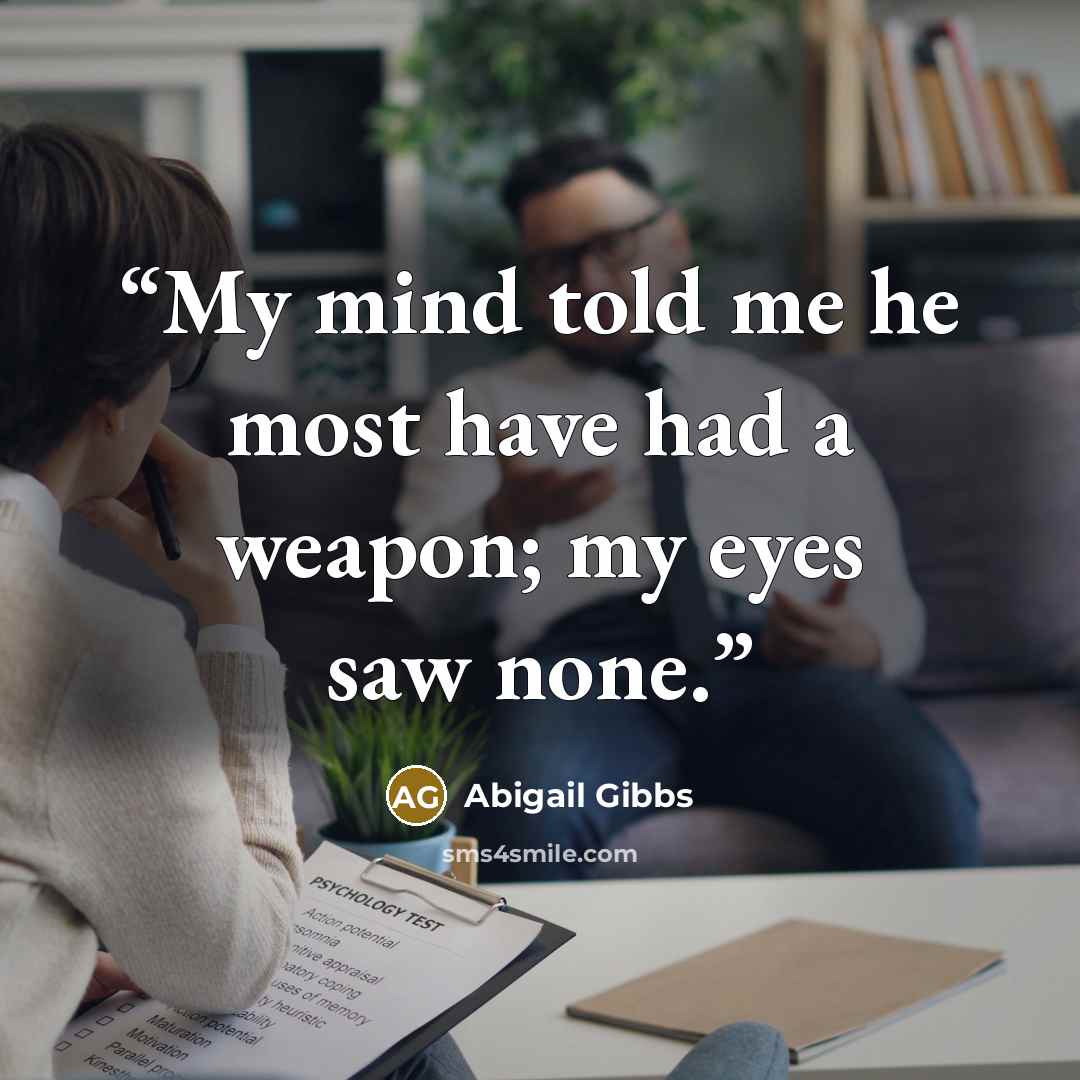 “My mind told me he most have had a weapon; my eyes saw none.” quote by Abigail Gibbs
